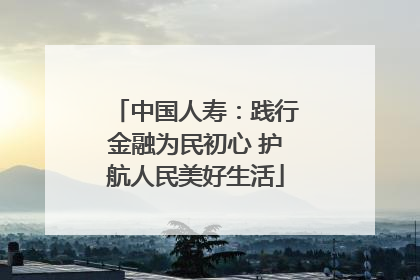 中国人寿：践行金融为民初心 护航人民美好生活