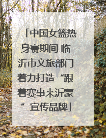 中国女篮热身赛期间 临沂市文旅部门着力打造“跟着赛事来沂蒙”宣传品牌