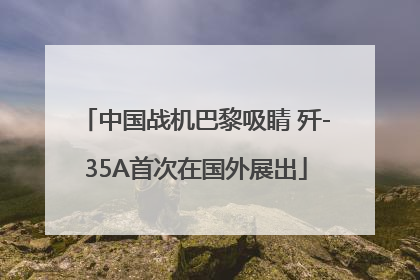中国战机巴黎吸睛 歼-35A首次在国外展出