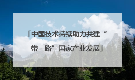 中国技术持续助力共建“一带一路”国家产业发展