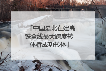 中国最北在建高铁全线最大跨度转体桥成功转体