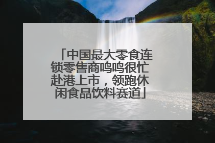 中国最大零食连锁零售商鸣鸣很忙赴港上市，领跑休闲食品饮料赛道