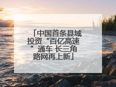 中国首条县域投资“百亿高速”通车 长三角路网再上新