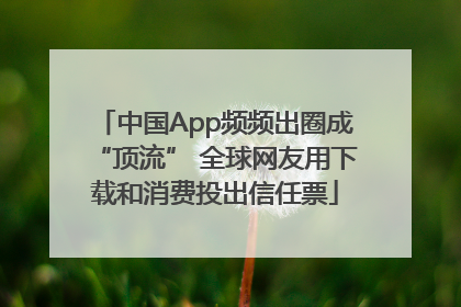中国App频频出圈成“顶流” 全球网友用下载和消费投出信任票