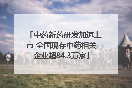 中药新药研发加速上市 全国现存中药相关企业超84.3万家