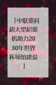 中联重科超大型起重机助力2030年世界杯场馆建设