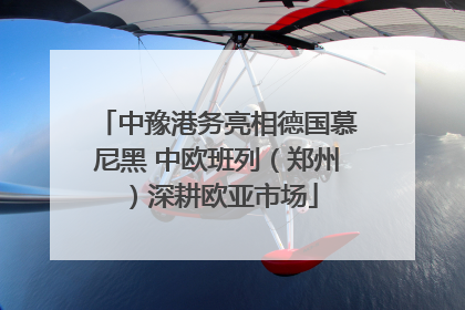 中豫港务亮相德国慕尼黑 中欧班列（郑州）深耕欧亚市场