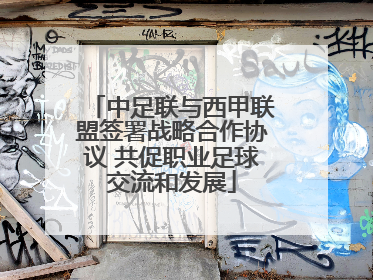 中足联与西甲联盟签署战略合作协议 共促职业足球交流和发展