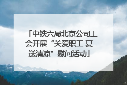 中铁六局北京公司工会开展“关爱职工 夏送清凉”慰问活动