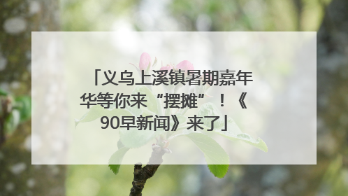 义乌上溪镇暑期嘉年华等你来“摆摊”！《90早新闻》来了