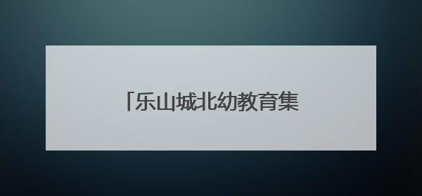 乐山城北幼教育集团桃源园区：享动漫之乐，伴多彩童年
