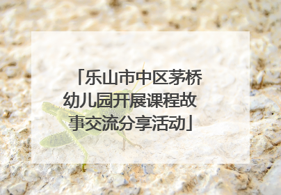 乐山市中区茅桥幼儿园开展课程故事交流分享活动