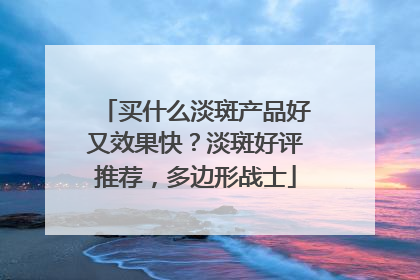 买什么淡斑产品好又效果快？淡斑好评推荐，多边形战士