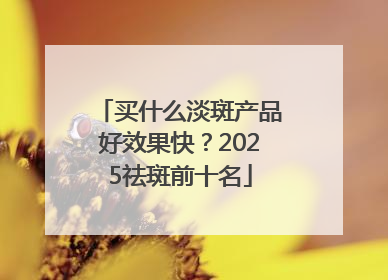 买什么淡斑产品好效果快？2025祛斑前十名