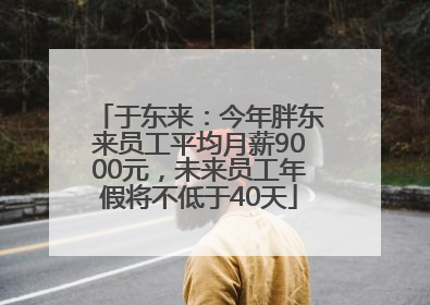 于东来：今年胖东来员工平均月薪9000元，未来员工年假将不低于40天