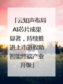 云知声布局AI芯片成果显著，持续推进上市进程助智能终端产业升级