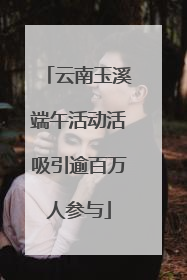 云南玉溪端午活动活吸引逾百万人参与