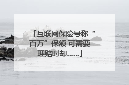 互联网保险号称“百万”保额 可需要理赔时却……