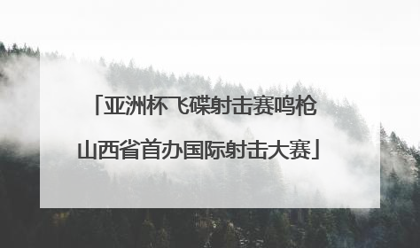 亚洲杯飞碟射击赛鸣枪 山西省首办国际射击大赛