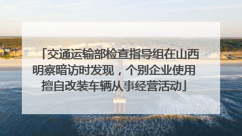 交通运输部检查指导组在山西明察暗访时发现，个别企业使用擅自改装车辆从事经营活动
