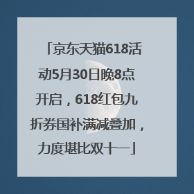 京东天猫618活动5月30日晚8点开启，618红包九折券国补满减叠加，力度堪比双十一
