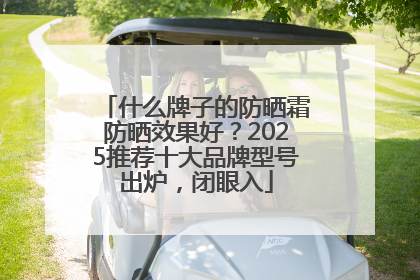 什么牌子的防晒霜防晒效果好？2025推荐十大品牌型号出炉，闭眼入