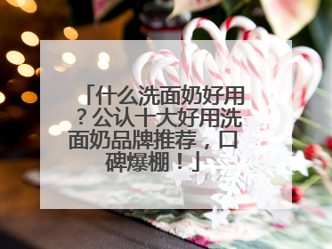 什么洗面奶好用？公认十大好用洗面奶品牌推荐，口碑爆棚！