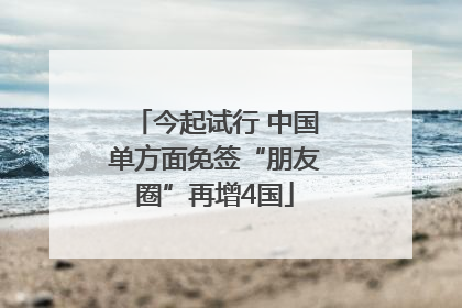 今起试行 中国单方面免签“朋友圈”再增4国