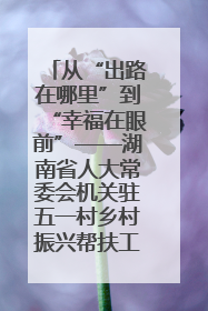 从“出路在哪里”到“幸福在眼前”——湖南省人大常委会机关驻五一村乡村振兴帮扶工作队书写振兴答卷