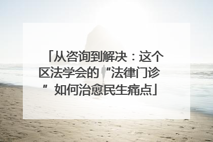 从咨询到解决：这个区法学会的“法律门诊”如何治愈民生痛点