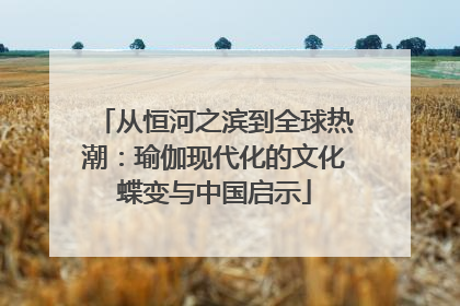 从恒河之滨到全球热潮：瑜伽现代化的文化蝶变与中国启示