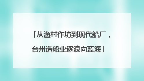 从渔村作坊到现代船厂，台州造船业逐浪向蓝海