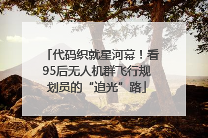代码织就星河幕！看95后无人机群飞行规划员的“追光”路