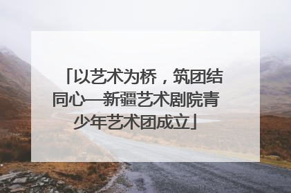 以艺术为桥，筑团结同心—新疆艺术剧院青少年艺术团成立