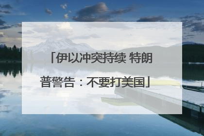 伊以冲突持续 特朗普警告：不要打美国
