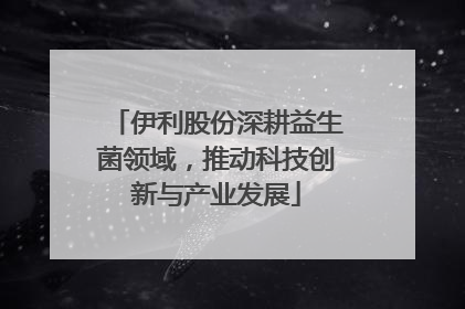 伊利股份深耕益生菌领域，推动科技创新与产业发展