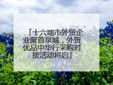 十六地市外贸企业聚首泉城，外贸优品中华行采购对接活动将启