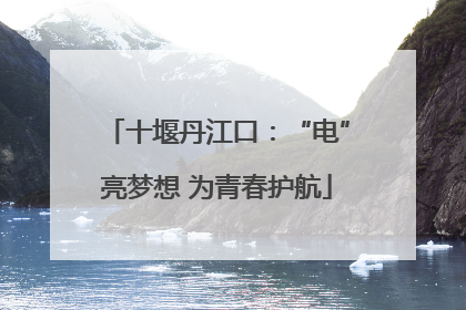 十堰丹江口：“电”亮梦想 为青春护航