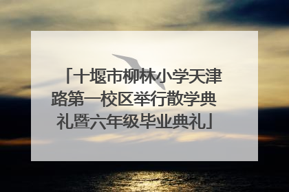 十堰市柳林小学天津路第一校区举行散学典礼暨六年级毕业典礼