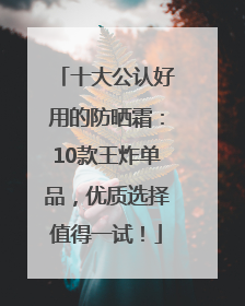 十大公认好用的防晒霜：10款王炸单品，优质选择值得一试！