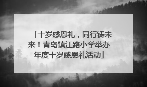 十岁感恩礼，同行铸未来！青岛镇江路小学举办年度十岁感恩礼活动