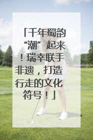 千年蜀韵“潮”起来！瑞幸联手非遗，打造行走的文化符号！