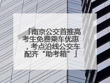 南京公交首推高考生免费乘车优惠，考点沿线公交车配齐“助考箱”