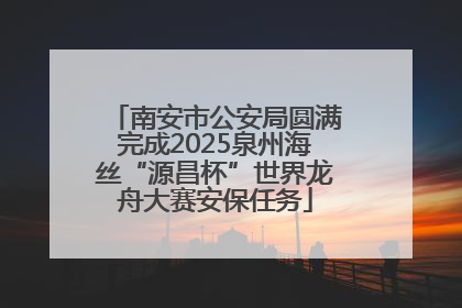 南安市公安局圆满完成2025泉州海丝“源昌杯”世界龙舟大赛安保任务