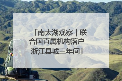 南太湖观察｜联合国直属机构落户浙江县城三年间