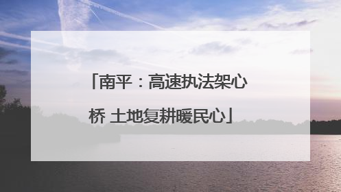 南平：高速执法架心桥 土地复耕暖民心