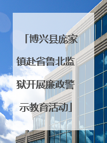 博兴县庞家镇赴省鲁北监狱开展廉政警示教育活动