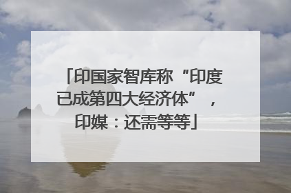 印国家智库称“印度已成第四大经济体”，印媒：还需等等