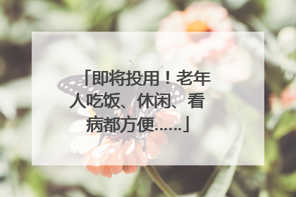 即将投用！老年人吃饭、休闲、看病都方便……