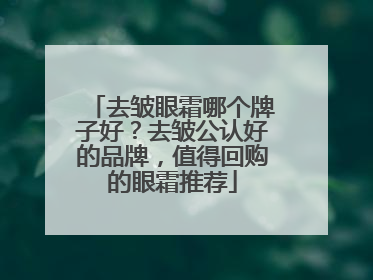 去皱眼霜哪个牌子好？去皱公认好的品牌，值得回购的眼霜推荐